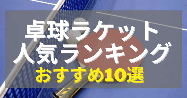 卓球ラケットのおすすめ人気ランキング10選